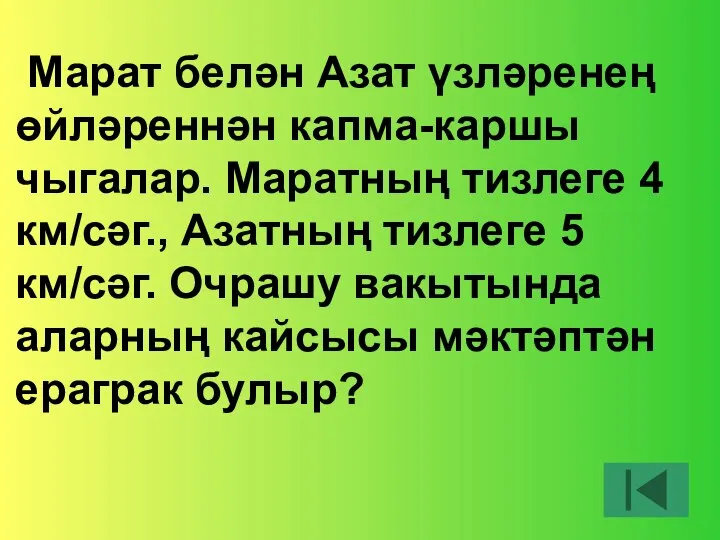 Марат белән Азат үзләренең өйләреннән капма-каршы чыгалар. Маратның тизлеге 4 км/сәг.,