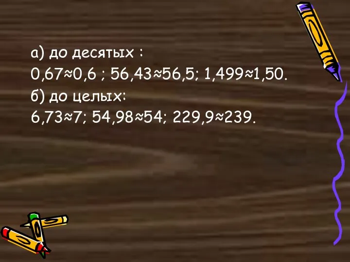 а) до десятых : 0,67≈0,6 ; 56,43≈56,5; 1,499≈1,50. б) до целых: 6,73≈7; 54,98≈54; 229,9≈239.