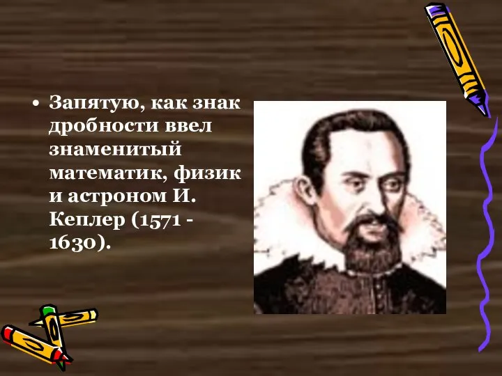 Запятую, как знак дробности ввел знаменитый математик, физик и астроном И. Кеплер (1571 - 1630).