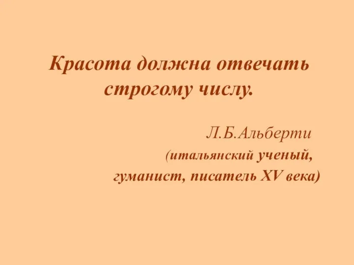 Красота должна отвечать строгому числу. Л.Б.Альберти (итальянский ученый, гуманист, писатель XV века)