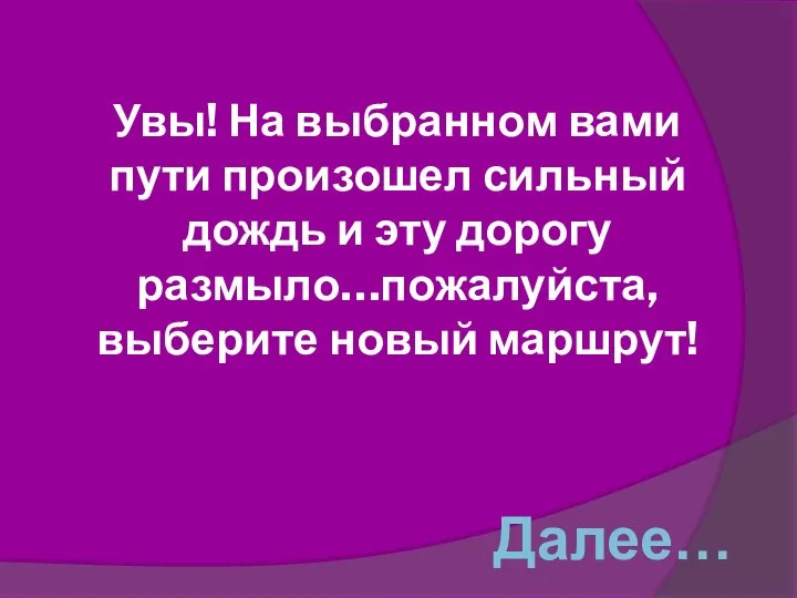 Увы! На выбранном вами пути произошел сильный дождь и эту дорогу размыло…пожалуйста, выберите новый маршрут! Далее…