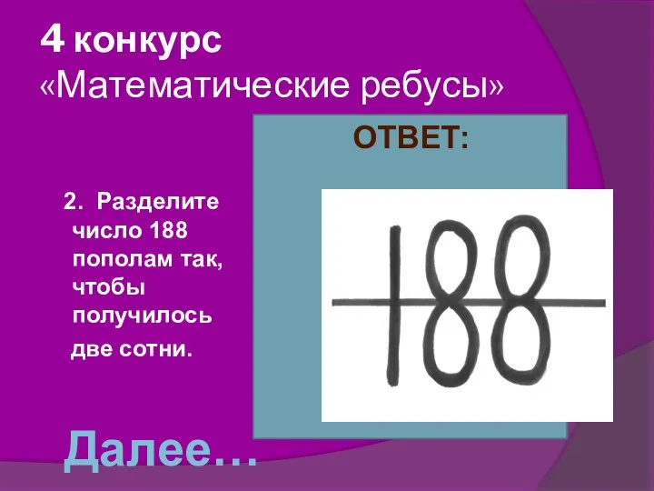 4 конкурс «Математические ребусы» 2. Разделите число 188 пополам так, чтобы получилось две сотни. ОТВЕТ: Далее…