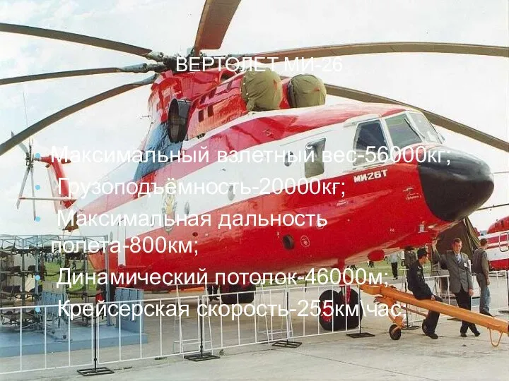 ВЕРТОЛЕТ МИ-26 Максимальный взлетный вес-56000кг; Грузоподъёмность-20000кг; Максимальная дальность полета-800км; Динамический потолок-46000м; Крейсерская скорость-255км\час;