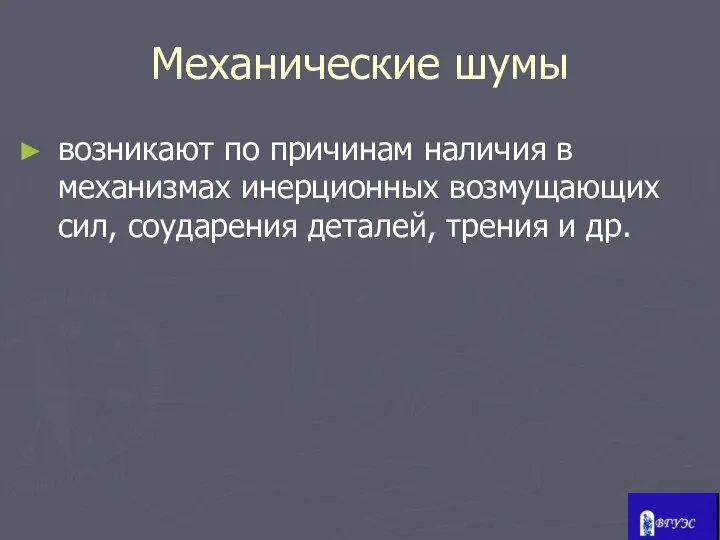 Механические шумы возникают по причинам наличия в механизмах инерционных возмущающих сил, соударения деталей, трения и др.