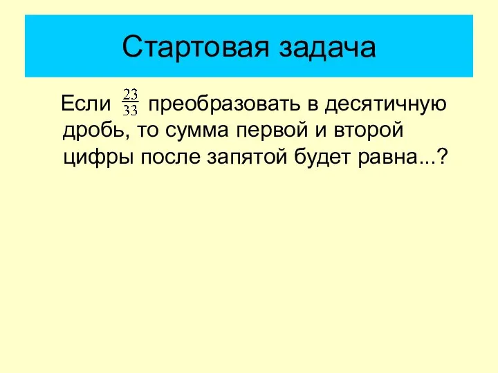 Стартовая задача Если преобразовать в десятичную дробь, то сумма первой и