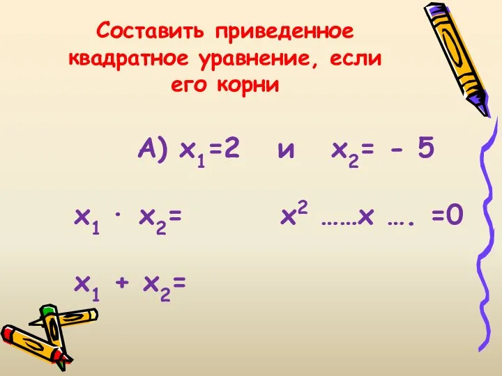 Составить приведенное квадратное уравнение, если его корни А) х1=2 и х2=