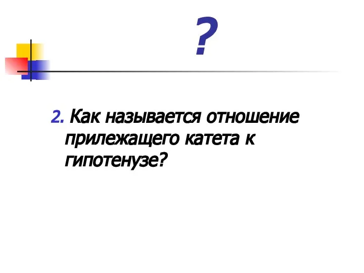 ? 2. Как называется отношение прилежащего катета к гипотенузе?