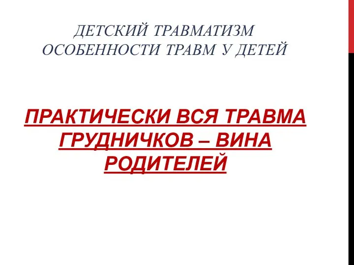 ДЕТСКИЙ ТРАВМАТИЗМ ОСОБЕННОСТИ ТРАВМ У ДЕТЕЙ ПРАКТИЧЕСКИ ВСЯ ТРАВМА ГРУДНИЧКОВ – ВИНА РОДИТЕЛЕЙ