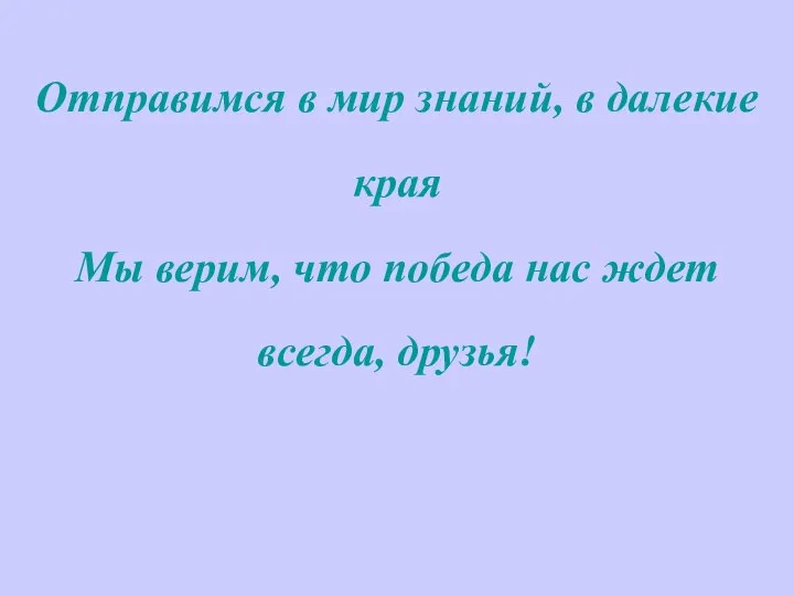 Отправимся в мир знаний, в далекие края Мы верим, что победа нас ждет всегда, друзья!