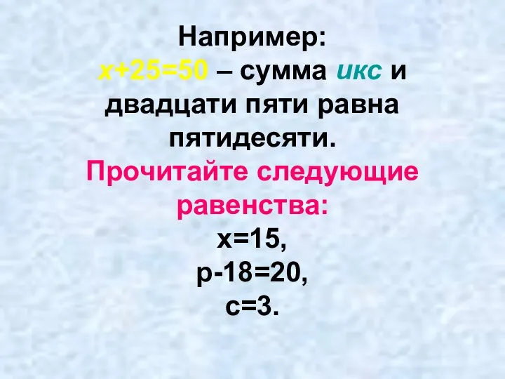 Например: х+25=50 – сумма икс и двадцати пяти равна пятидесяти. Прочитайте следующие равенства: х=15, р-18=20, с=3.