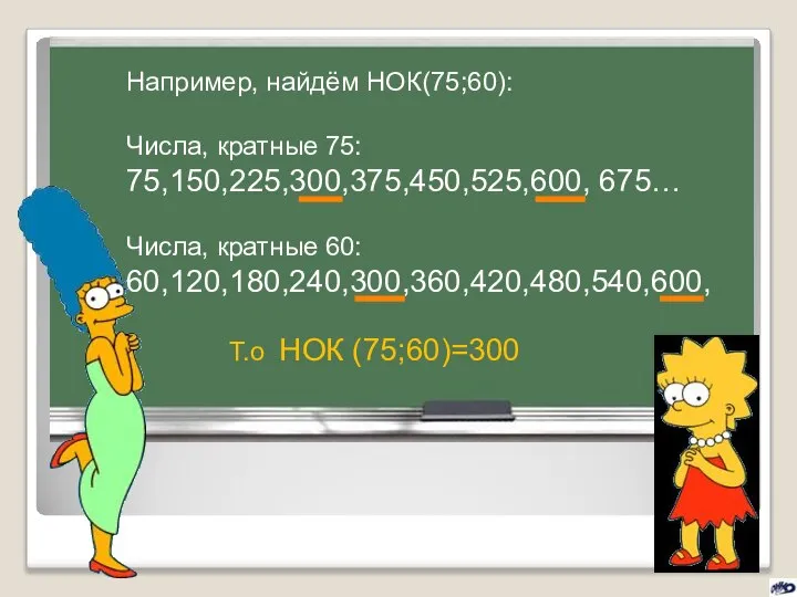 Например, найдём НОК(75;60): Числа, кратные 75: 75,150,225,300,375,450,525,600, 675… Числа, кратные 60: 60,120,180,240,300,360,420,480,540,600, Т.о НОК (75;60)=300