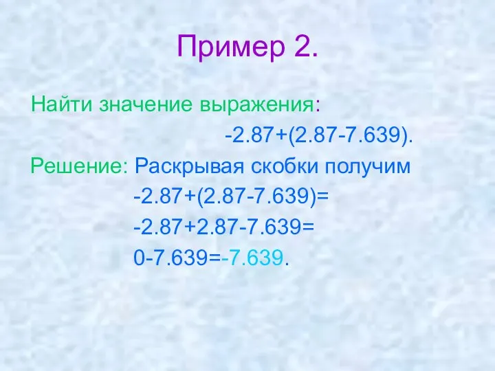 Пример 2. Найти значение выражения: -2.87+(2.87-7.639). Решение: Раскрывая скобки получим -2.87+(2.87-7.639)= -2.87+2.87-7.639= 0-7.639=-7.639.