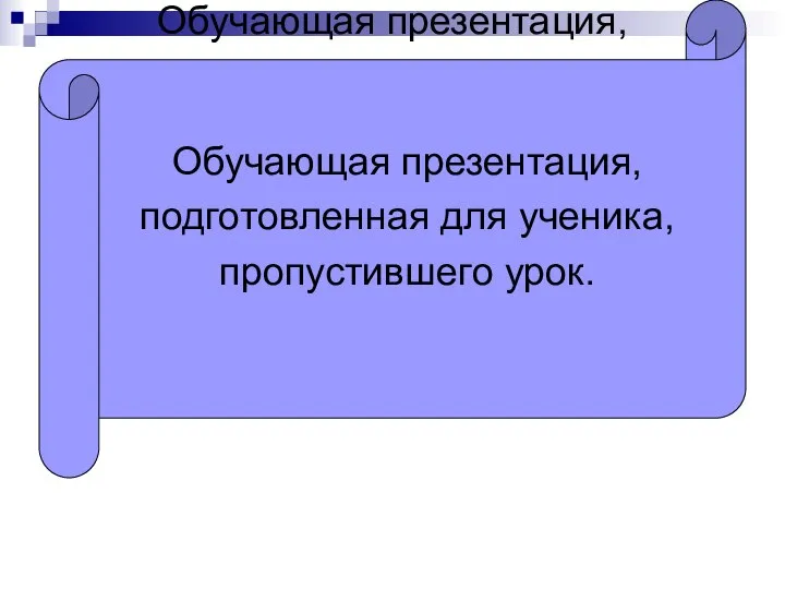 Обучающая презентация, подготовленная для ученика, пропустившего урок. Обучающая презентация, подготовленная для ученика, пропустившего урок.