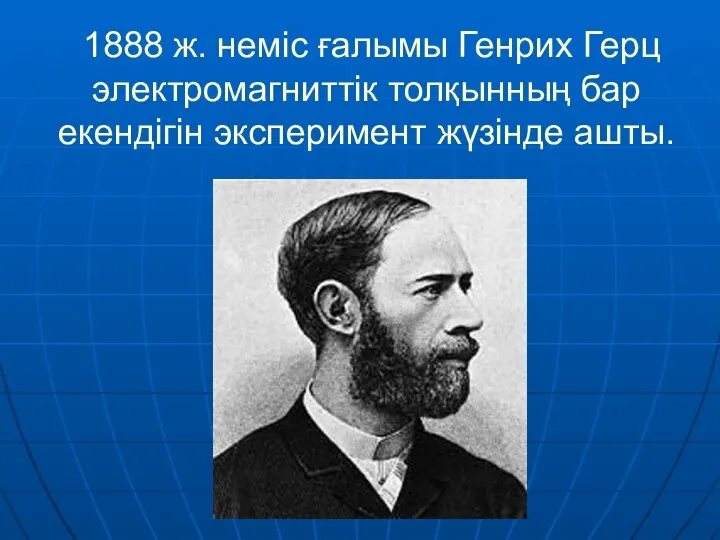 1888 ж. неміс ғалымы Генрих Герц электромагниттік толқынның бар екендігін эксперимент жүзінде ашты.