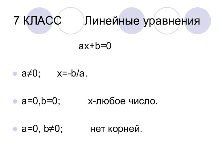 7 КЛАСС Линейные уравнения ах+b=0 а≠0; х=-b/a. a=0,b=0; х-любое число. а=0, b≠0; нет корней.