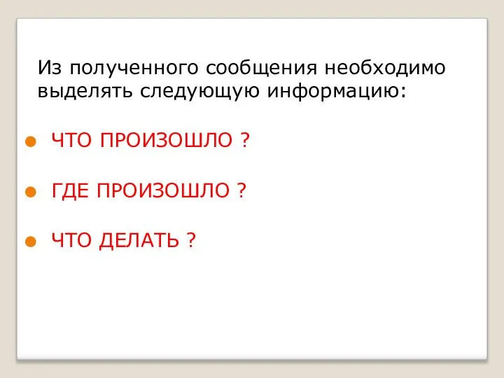 Из полученного сообщения необходимо выделять следующую информацию: ЧТО ПРОИЗОШЛО ? ГДЕ ПРОИЗОШЛО ? ЧТО ДЕЛАТЬ ?