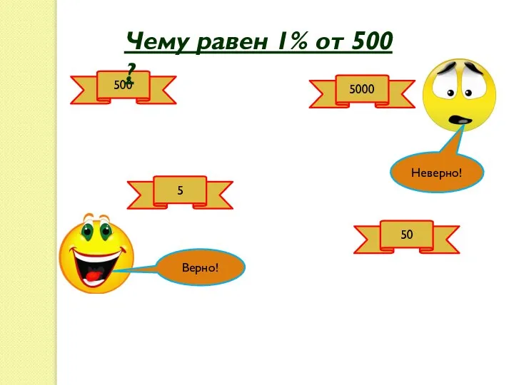 Верно! Неверно! 5 500 50 5000 Чему равен 1% от 500 ?