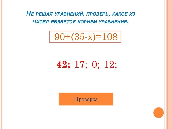 Не решая уравнений, проверь, какое из чисел является корнем уравнения. 90+(35-х)=108 Проверка 42; 17; 0; 12;