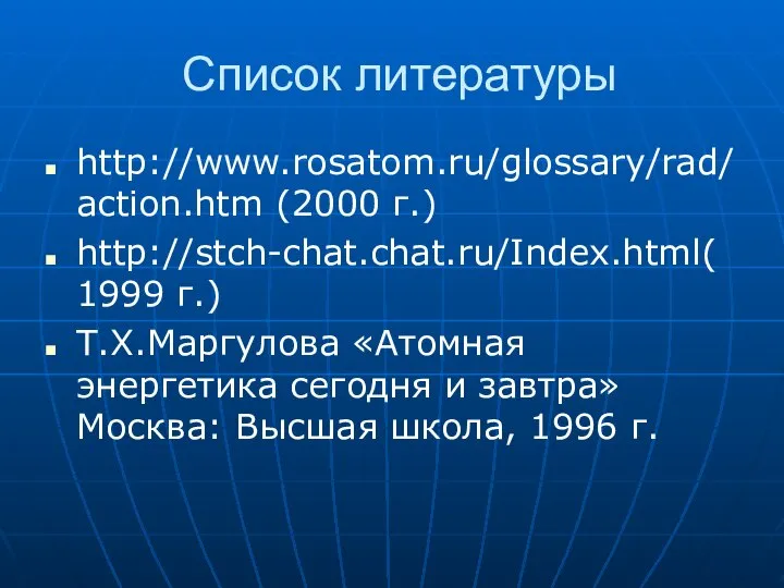 Список литературы http://www.rosatom.ru/glossary/rad/action.htm (2000 г.) http://stch-chat.chat.ru/Index.html(1999 г.) Т.Х.Маргулова «Атомная энергетика сегодня