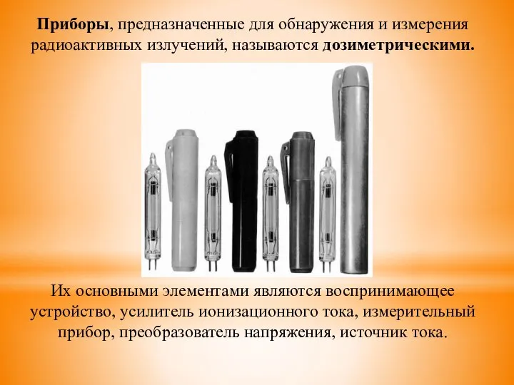 Приборы, предназначенные для обнаружения и измерения радиоактивных излучений, называются дозиметрическими. Их