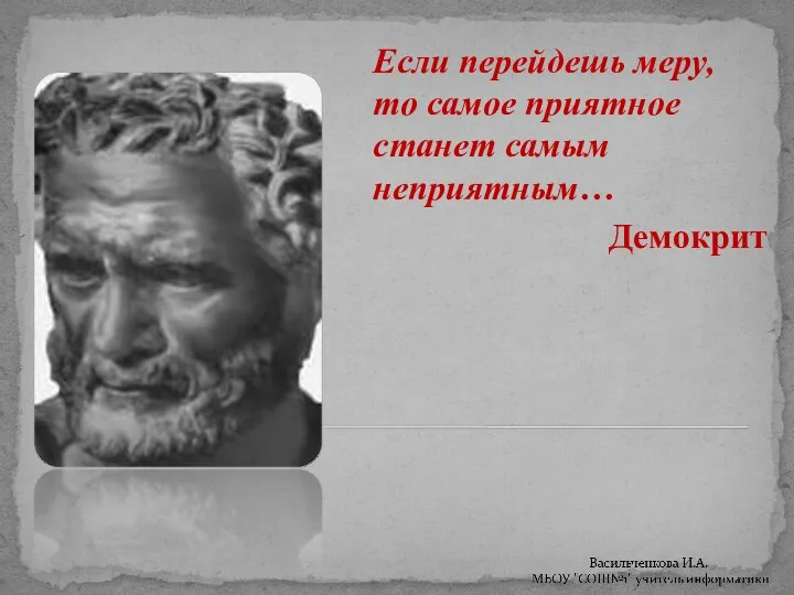 Если перейдешь меру, то самое приятное станет самым неприятным… Демокрит