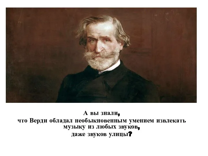 А вы знали, что Верди обладал необыкновенным умением извлекать музыку из любых звуков, даже звуков улицы?