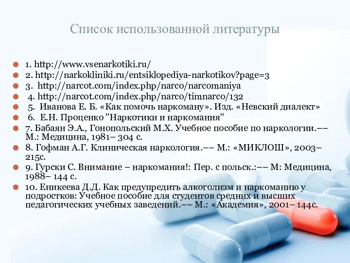 Список использованной литературы 1. http://www.vsenarkotiki.ru/ 2. http://narkokliniki.ru/entsiklopediya-narkotikov?page=3 3. http://narcot.com/index.php/narco/narcomaniya 4. http://narcot.com/index.php/narco/timnarco/132