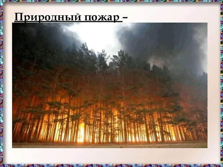 Природный пожар – неконтролируемый процесс горения, стихийно возникающий и распространяющийся в