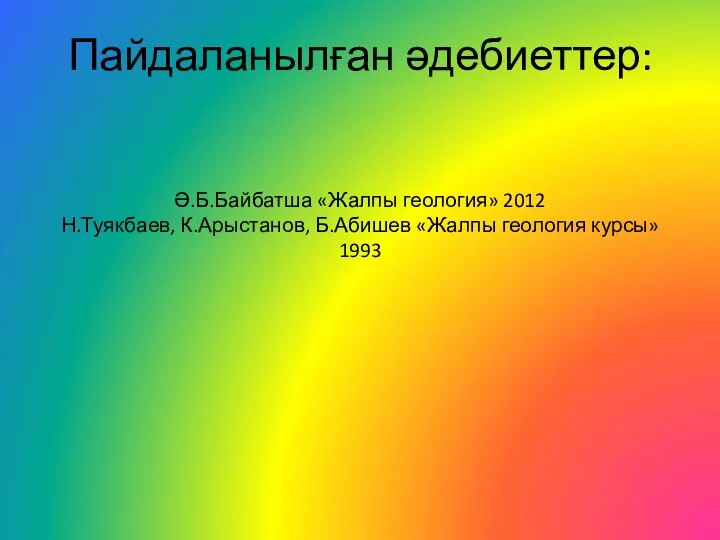 Пайдаланылған әдебиеттер: Ә.Б.Байбатша «Жалпы геология» 2012 Н.Туякбаев, К.Арыстанов, Б.Абишев «Жалпы геология курсы» 1993