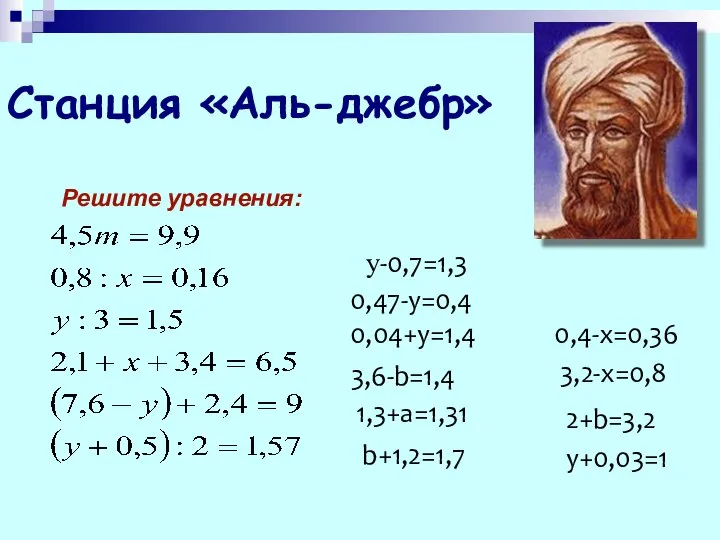 Станция «Аль-джебр» Решите уравнения: у-0,7=1,3 0,47-y=0,4 0,04+у=1,4 3,6-b=1,4 1,3+а=1,31 b+1,2=1,7 0,4-х=0,36 3,2-х=0,8 2+b=3,2 у+0,03=1