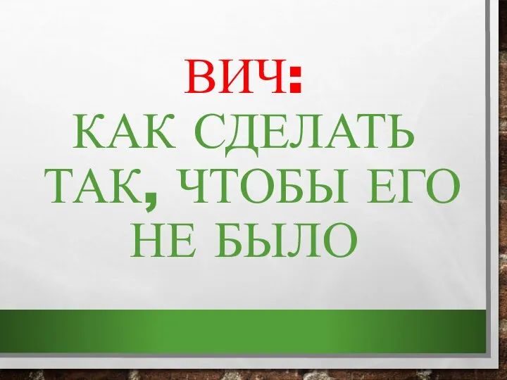 ВИЧ: КАК СДЕЛАТЬ ТАК, ЧТОБЫ ЕГО НЕ БЫЛО