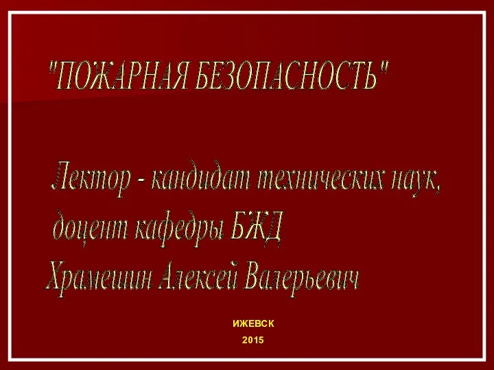 ИЖЕВСК 2015 "ПОЖАРНАЯ БЕЗОПАСНОСТЬ" Лектор - кандидат технических наук, доцент кафедры БЖД Храмешин Алексей Валерьевич