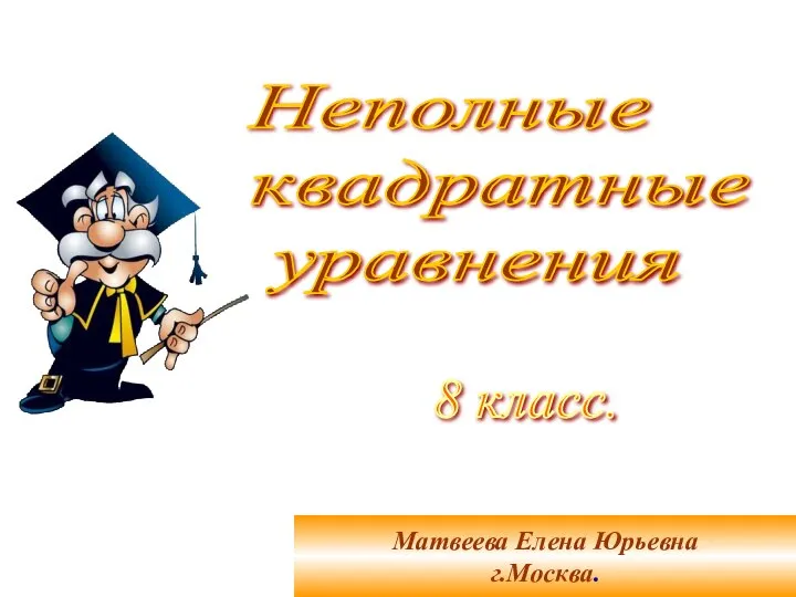 Неполные квадратные уравнения 8 класс. Матвеева Елена Юрьевна г.Москва.