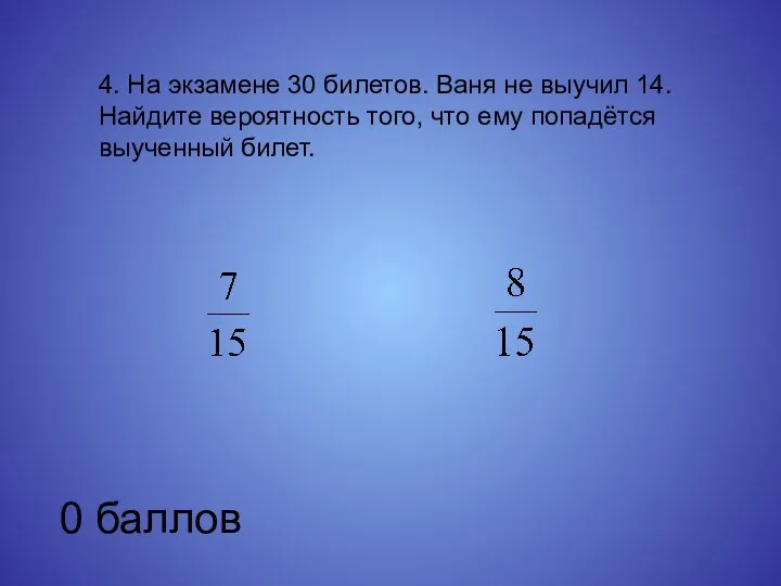 4. На экзамене 30 билетов. Ваня не выучил 14. Найдите вероятность