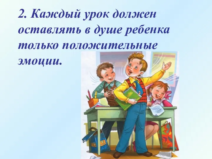 2. Каждый урок должен оставлять в душе ребенка только положительные эмоции.