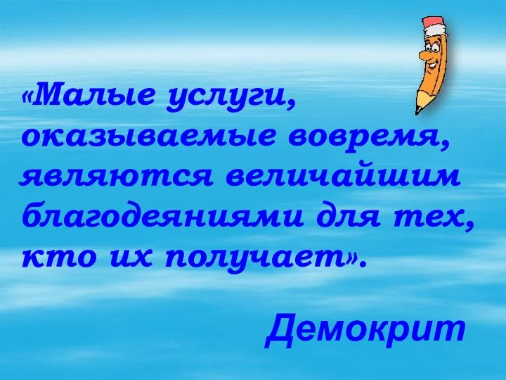 «Малые услуги, оказываемые вовремя, являются величайшим благодеяниями для тех, кто их получает». Демокрит