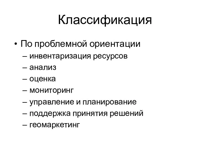 Классификация По проблемной ориентации инвентаризация ресурсов анализ оценка мониторинг управление и планирование поддержка принятия решений геомаркетинг