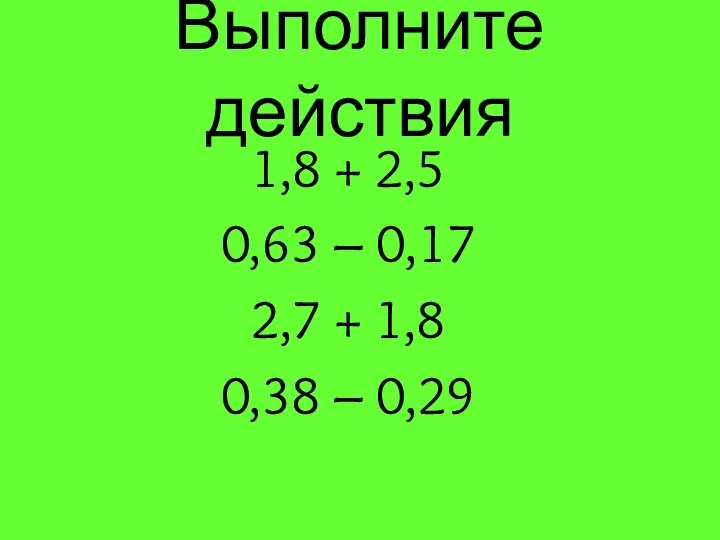 Выполните действия 1,8 + 2,5 0,63 – 0,17 2,7 + 1,8 0,38 – 0,29