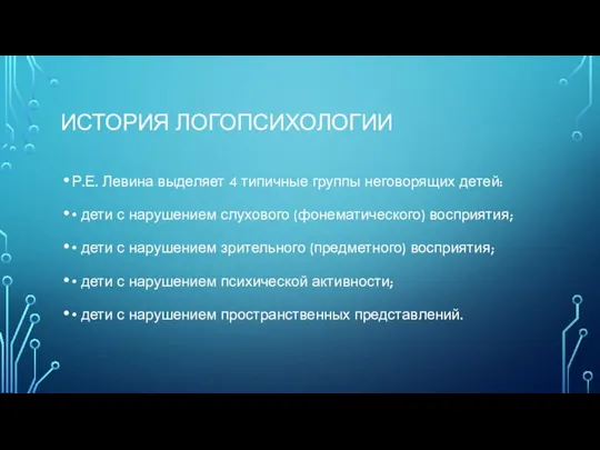 ИСТОРИЯ ЛОГОПСИХОЛОГИИ Р.Е. Левина выделяет 4 типичные группы неговорящих детей: •