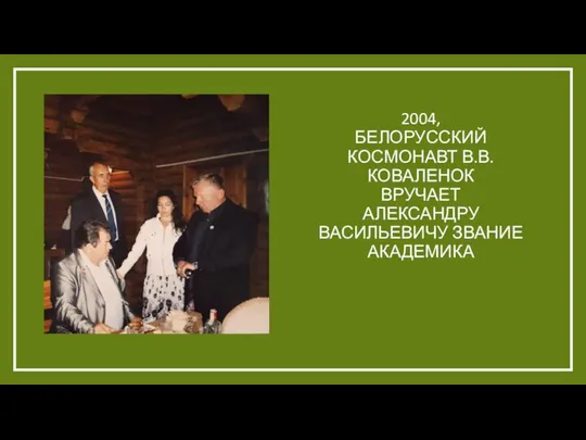 2004, БЕЛОРУССКИЙ КОСМОНАВТ В.В. КОВАЛЕНОК ВРУЧАЕТ АЛЕКСАНДРУ ВАСИЛЬЕВИЧУ ЗВАНИЕ АКАДЕМИКА