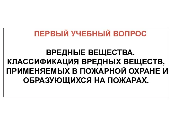 ПЕРВЫЙ УЧЕБНЫЙ ВОПРОС ВРЕДНЫЕ ВЕЩЕСТВА. КЛАССИФИКАЦИЯ ВРЕДНЫХ ВЕЩЕСТВ, ПРИМЕНЯЕМЫХ В ПОЖАРНОЙ ОХРАНЕ И ОБРАЗУЮЩИХСЯ НА ПОЖАРАХ.