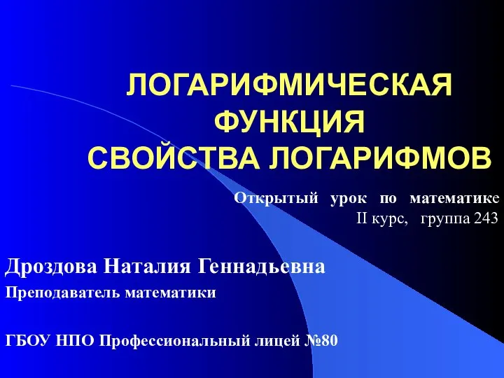 ЛОГАРИФМИЧЕСКАЯ ФУНКЦИЯ СВОЙСТВА ЛОГАРИФМОВ Дроздова Наталия Геннадьевна Преподаватель математики Открытый урок