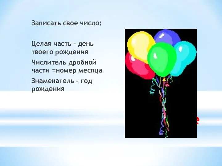 Задание Записать свое число: Целая часть – день твоего рождения Числитель