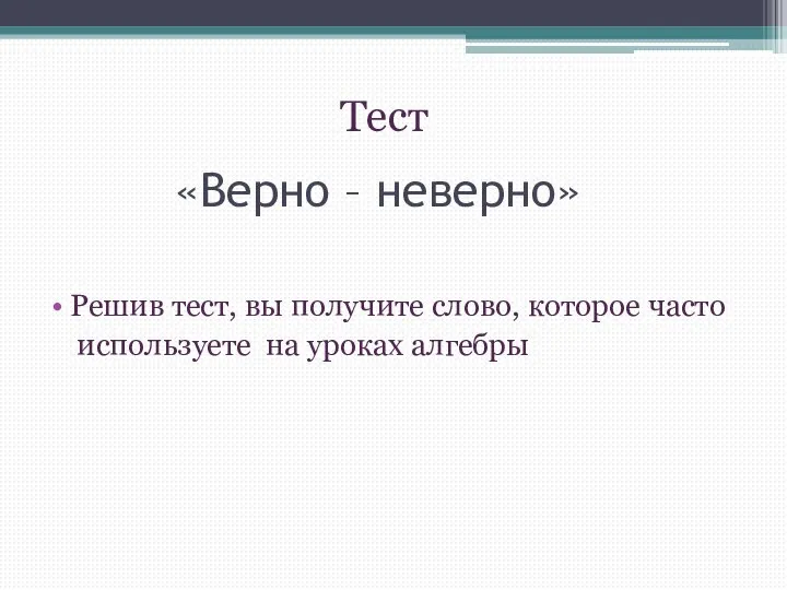 «Верно – неверно» Решив тест, вы получите слово, которое часто используете на уроках алгебры Тест