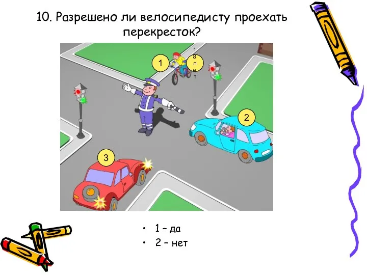 10. Разрешено ли велосипедисту проехать перекресток? 1 – да 2 –