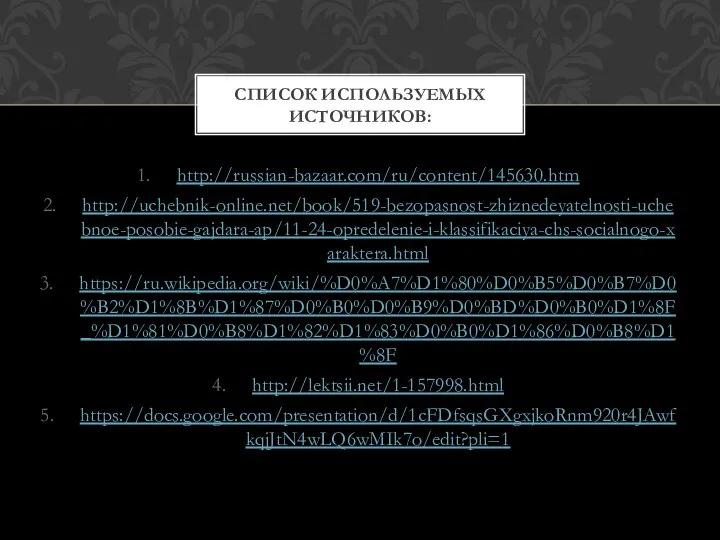 http://russian-bazaar.com/ru/content/145630.htm http://uchebnik-online.net/book/519-bezopasnost-zhiznedeyatelnosti-uchebnoe-posobie-gajdara-ap/11-24-opredelenie-i-klassifikaciya-chs-socialnogo-xaraktera.html https://ru.wikipedia.org/wiki/%D0%A7%D1%80%D0%B5%D0%B7%D0%B2%D1%8B%D1%87%D0%B0%D0%B9%D0%BD%D0%B0%D1%8F_%D1%81%D0%B8%D1%82%D1%83%D0%B0%D1%86%D0%B8%D1%8F http://lektsii.net/1-157998.html https://docs.google.com/presentation/d/1cFDfsqsGXgxjkoRnm920r4JAwfkqjJtN4wLQ6wMIk7o/edit?pli=1 СПИСОК ИСПОЛЬЗУЕМЫХ ИСТОЧНИКОВ: