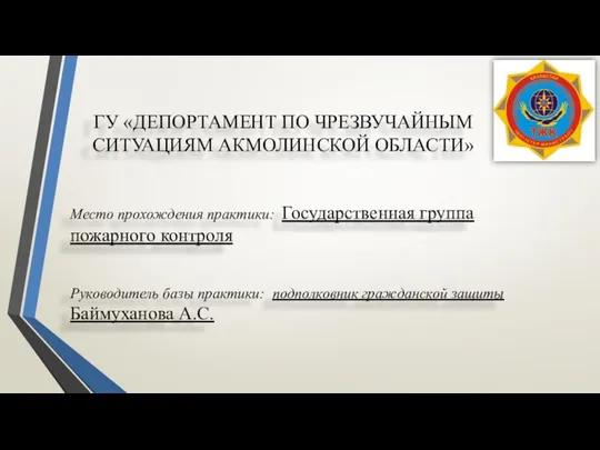 ГУ «ДЕПОРТАМЕНТ ПО ЧРЕЗВУЧАЙНЫМ СИТУАЦИЯМ АКМОЛИНСКОЙ ОБЛАСТИ» Место прохождения практики: Государственная