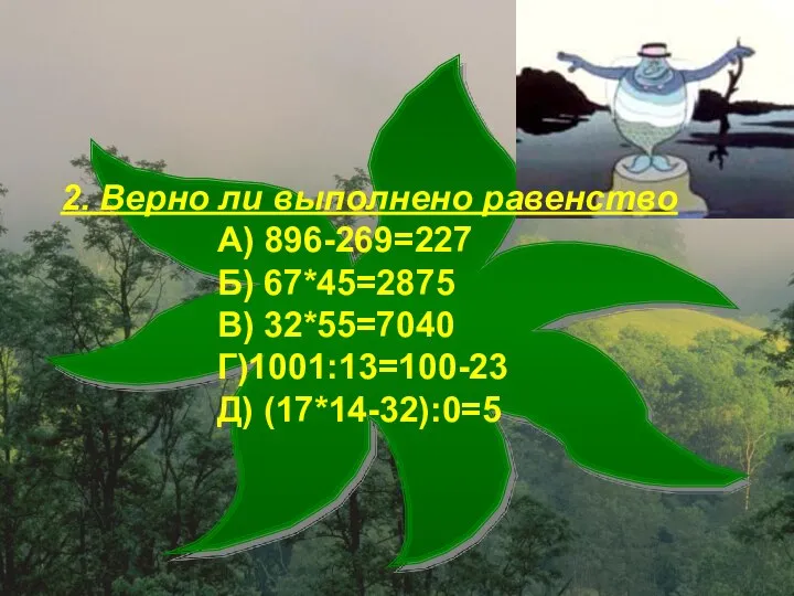 2. Верно ли выполнено равенство А) 896-269=227 Б) 67*45=2875 В) 32*55=7040 Г)1001:13=100-23 Д) (17*14-32):0=5