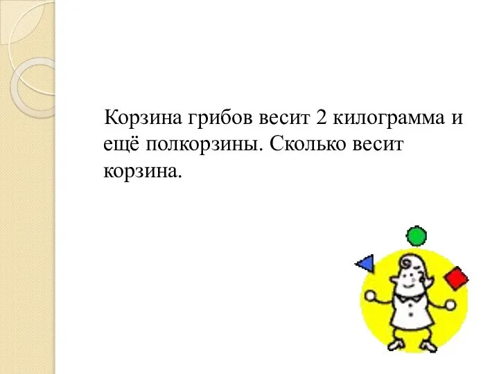 Корзина грибов весит 2 килограмма и ещё полкорзины. Сколько весит корзина.