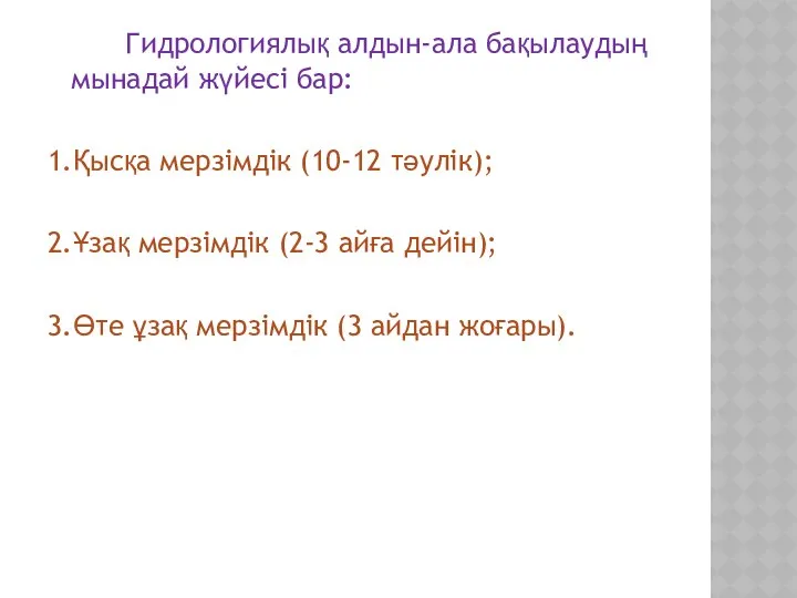 Гидрологиялық алдын-ала бақылаудың мынадай жүйесі бар: 1.Қысқа мерзімдік (10-12 тәулік); 2.Ұзақ